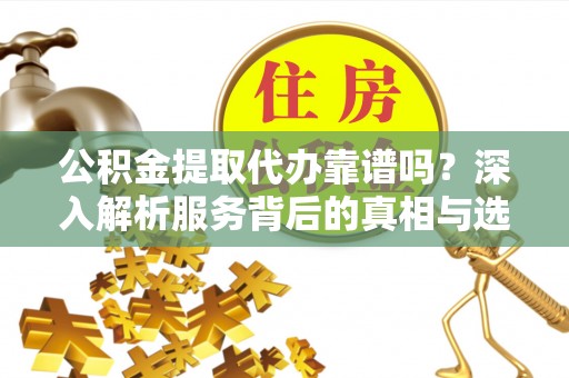 新疆公积金提取代办靠谱吗？深入解析服务背后的真相与选择指南