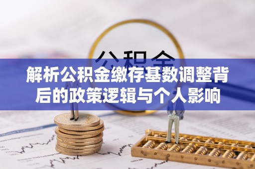 新疆解析公积金缴存基数调整背后的政策逻辑与个人影响