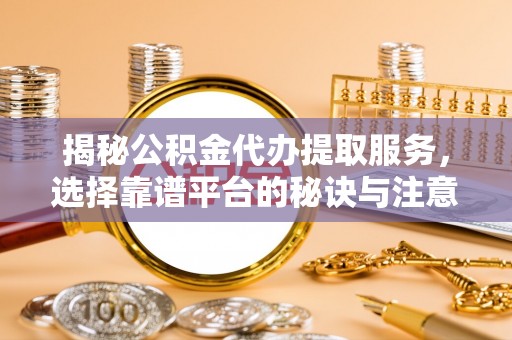 新疆揭秘公积金代办提取服务，选择靠谱平台的秘诀与注意事项
