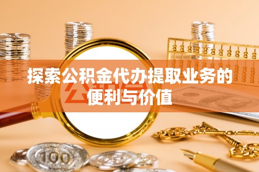 新疆探索公积金代办提取业务的便利与价值