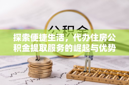 新疆探索便捷生活，代办住房公积金提取服务的崛起与优势