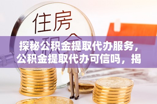 新疆探秘公积金提取代办服务，公积金提取代办可信吗，揭秘真相与选择指南