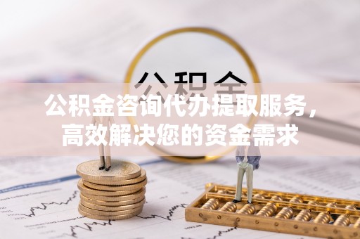 新疆公积金咨询代办提取服务，高效解决您的资金需求