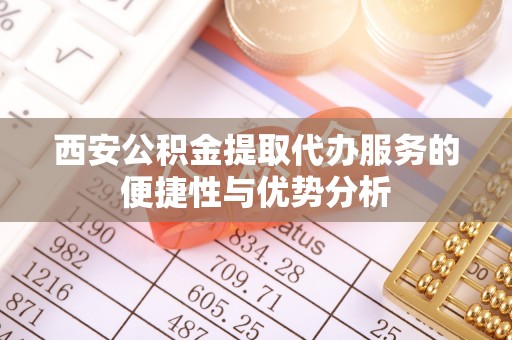 新疆西安公积金提取代办服务的便捷性与优势分析