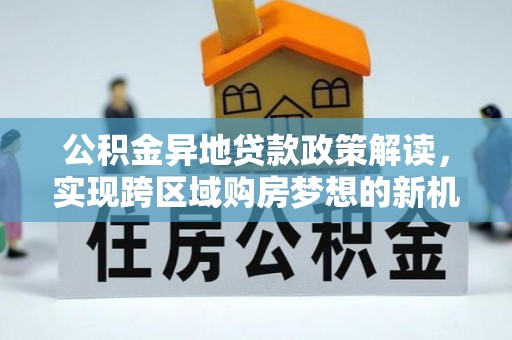 新疆公积金异地贷款政策解读，实现跨区域购房梦想的新机遇