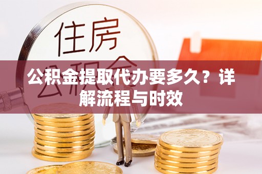 新疆公积金提取代办要多久？详解流程与时效