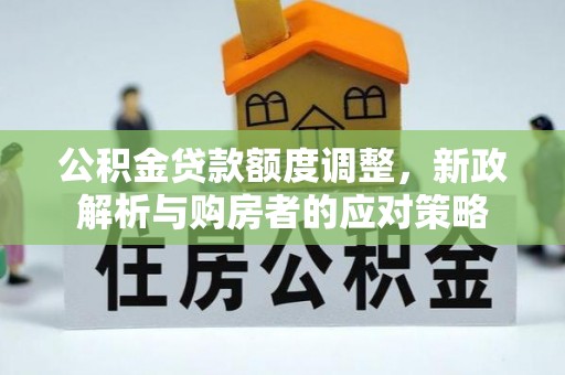 新疆公积金贷款额度调整，新政解析与购房者的应对策略