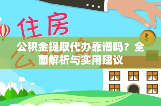 新疆公积金提取代办靠谱吗？全面解析与实用建议