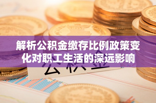 新疆解析公积金缴存比例政策变化对职工生活的深远影响