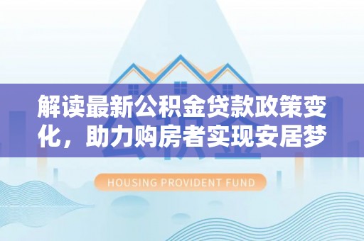 新疆解读最新公积金贷款政策变化，助力购房者实现安居梦想