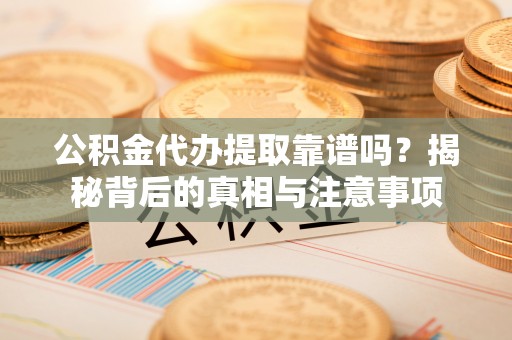 新疆公积金代办提取靠谱吗？揭秘背后的真相与注意事项
