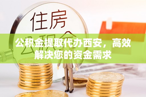 新疆公积金提取代办西安，高效解决您的资金需求