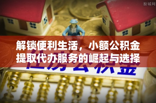 新疆解锁便利生活，小额公积金提取代办服务的崛起与选择