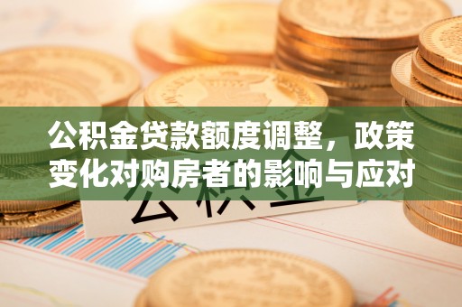 新疆公积金贷款额度调整，政策变化对购房者的影响与应对策略