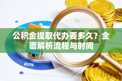 新疆公积金提取代办要多久？全面解析流程与时间