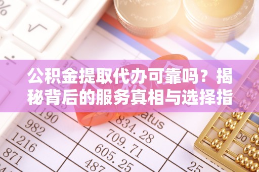 新疆公积金提取代办可靠吗？揭秘背后的服务真相与选择指南