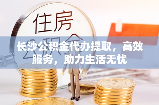 新疆长沙公积金代办提取，高效服务，助力生活无忧