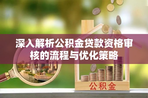 新疆深入解析公积金贷款资格审核的流程与优化策略