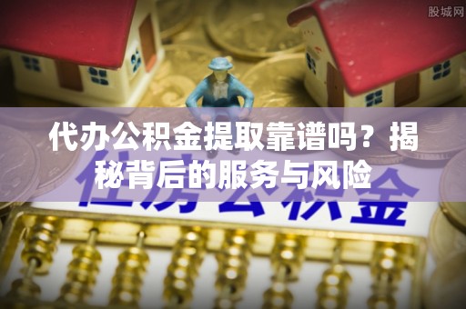 新疆代办公积金提取靠谱吗？揭秘背后的服务与风险