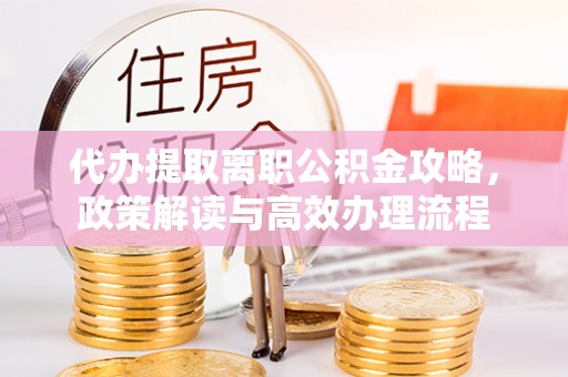 新疆代办提取离职公积金攻略，政策解读与高效办理流程