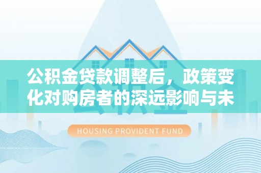 新疆公积金贷款调整后，政策变化对购房者的深远影响与未来趋势分析
