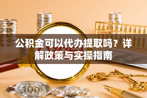 新疆公积金可以代办提取吗？详解政策与实操指南