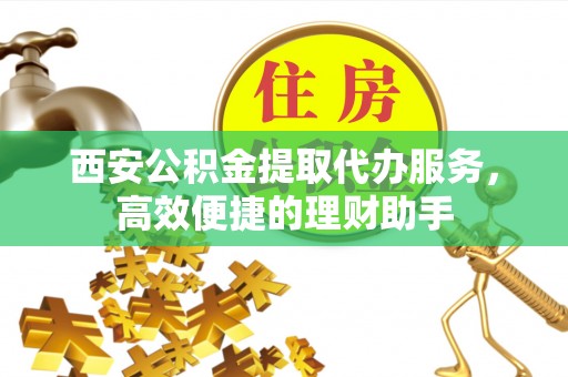 新疆西安公积金提取代办服务，高效便捷的理财助手