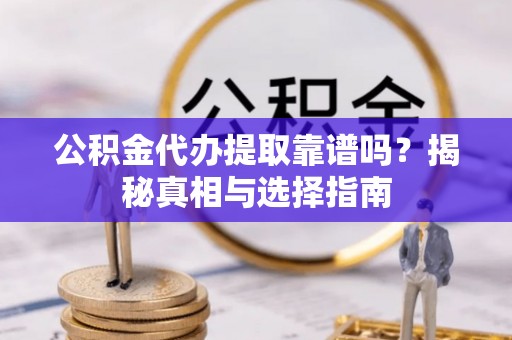 新疆公积金代办提取靠谱吗？揭秘真相与选择指南