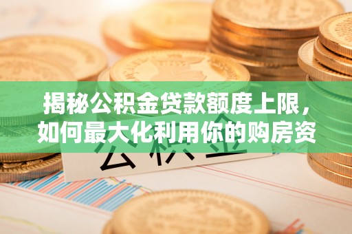 新疆揭秘公积金贷款额度上限，如何最大化利用你的购房资金？