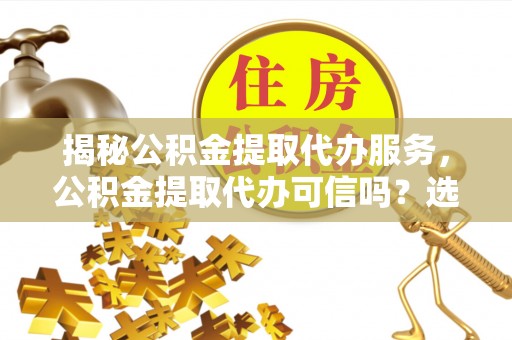 新疆揭秘公积金提取代办服务，公积金提取代办可信吗？选择前你需要知道的真相
