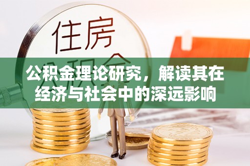 新疆公积金理论研究，解读其在经济与社会中的深远影响