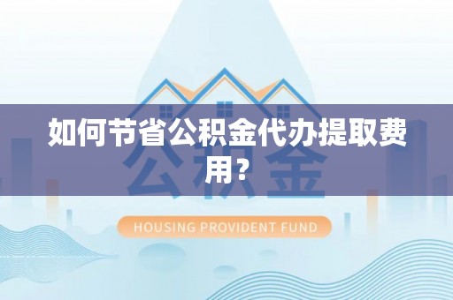 新疆如何节省公积金代办提取费用？