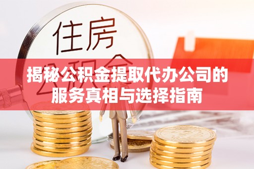 新疆揭秘公积金提取代办公司的服务真相与选择指南