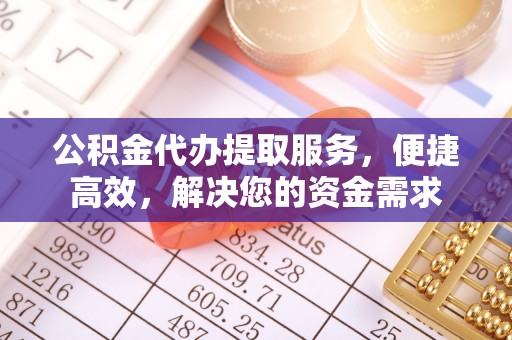 新疆公积金代办提取服务，便捷高效，解决您的资金需求