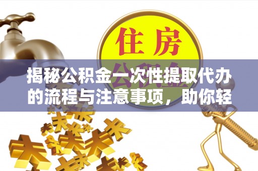 新疆揭秘公积金一次性提取代办的流程与注意事项，助你轻松搞定财务规划