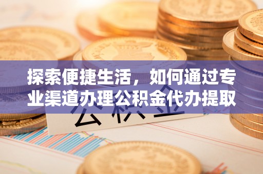 新疆探索便捷生活，如何通过专业渠道办理公积金代办提取业务