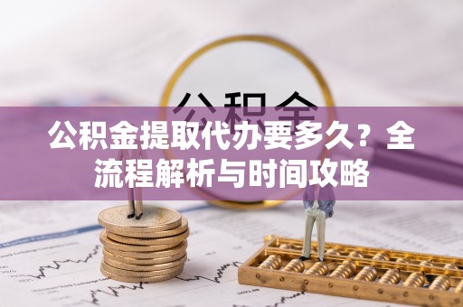 新疆公积金提取代办要多久？全流程解析与时间攻略