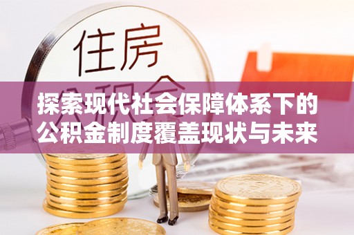 新疆探索现代社会保障体系下的公积金制度覆盖现状与未来发展