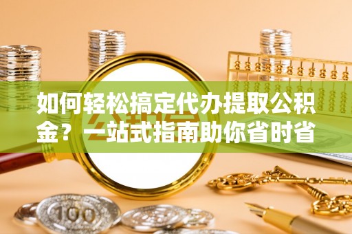 新疆如何轻松搞定代办提取公积金？一站式指南助你省时省心