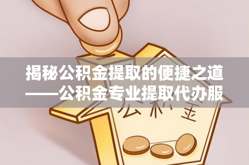 新疆揭秘公积金提取的便捷之道——公积金专业提取代办服务解析