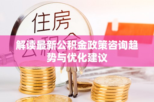 新疆解读最新公积金政策咨询趋势与优化建议