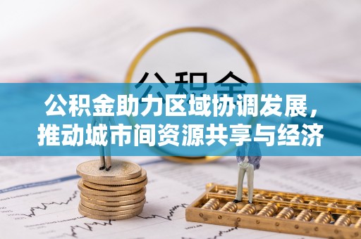 新疆公积金助力区域协调发展，推动城市间资源共享与经济均衡发展