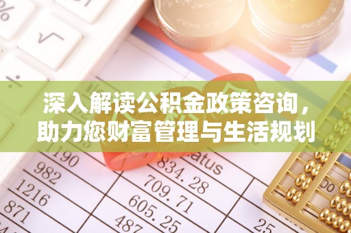 新疆深入解读公积金政策咨询，助力您财富管理与生活规划