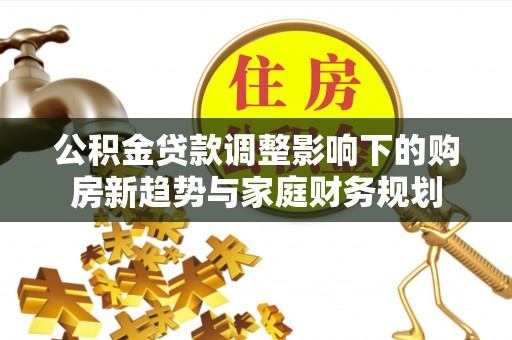 新疆公积金贷款调整影响下的购房新趋势与家庭财务规划