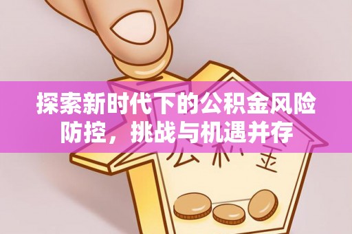 新疆探索新时代下的公积金风险防控，挑战与机遇并存