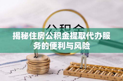 新疆揭秘住房公积金提取代办服务的便利与风险
