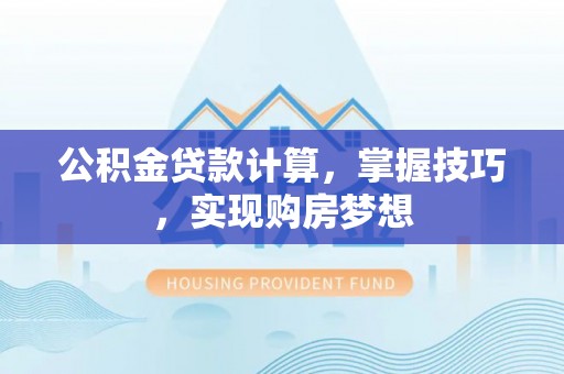 新疆公积金贷款计算，掌握技巧，实现购房梦想