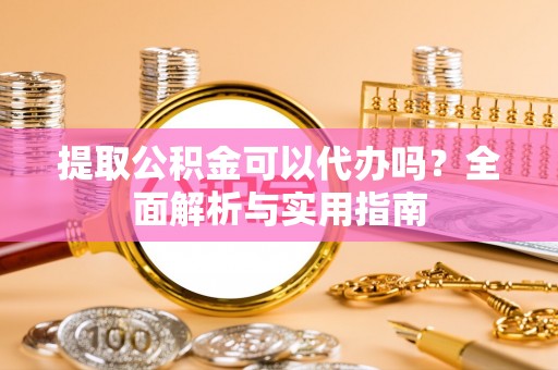 新疆提取公积金可以代办吗？全面解析与实用指南