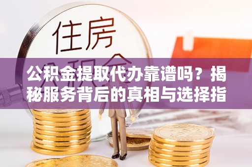 新疆公积金提取代办靠谱吗？揭秘服务背后的真相与选择指南