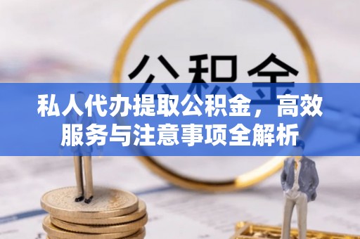 新疆私人代办提取公积金，高效服务与注意事项全解析